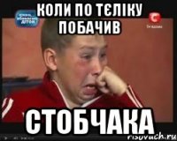 коли по тєліку побачив стобчака