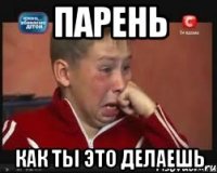 парень как ты это делаешь