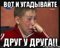 вот и угадывайте друг у друга!!
