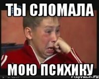 ты сломала мою психику