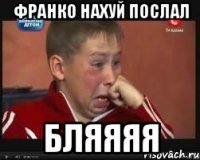 франко нахуй послал бляяяя