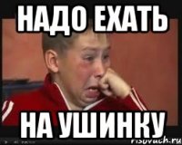 надо ехать на ушинку