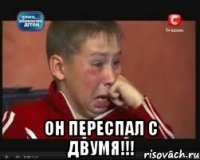  он переспал с двумя!!!