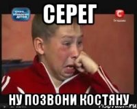 серег ну позвони костяну