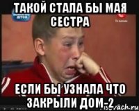 такой стала бы мая сестра если бы узнала что закрыли дом-2
