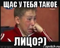 щас у тебя такое лицо?)