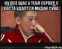 ну все щас у тебя сервер с хоста удалтся мудак сука 