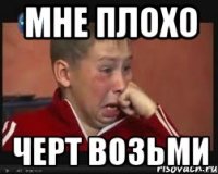 мне плохо черт возьми