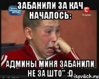 забанили за кач началось: админы миня забанили не за што" :d