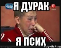 я дурак я псих