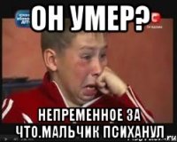 он умер? непременное за что.мальчик психанул