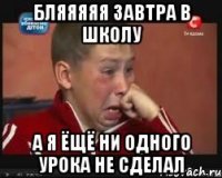 бляяяяя завтра в школу а я ёщё ни одного урока не сделал