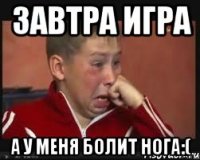 завтра игра а у меня болит нога:(