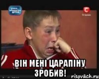  він мені царапіну зробив!