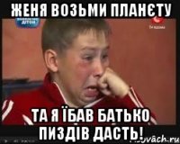 женя возьми планєту та я їбав батько пиздів дасть!