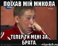 поїхав мій микола тепер ти мені за брата.