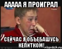 ааааа я проиграл сейчас я объебашусь кепитком!