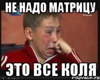 не надо матрицу это все коля
