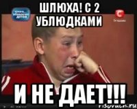 шлюха! с 2 ублюдками и не дает!!!