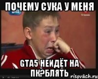почему сука у меня gta5 неидёт на пк?блять