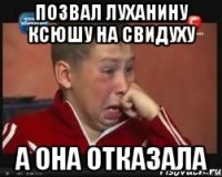 позвал луханину ксюшу на свидуху а она отказала
