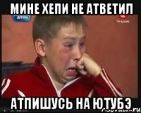 мине хепи не атветил атпишусь на ютубэ