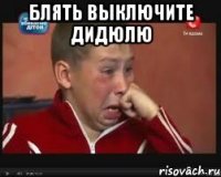 блять выключите дидюлю 