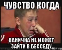 чувство когда ваничка не может зайти в бесседу