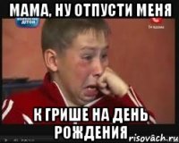 мама, ну отпусти меня к грише на день рождения