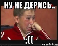ну не дерись.. :((