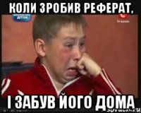 коли зробив реферат, і забув його дома