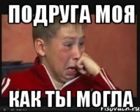 ПОДРУГА МОЯ КАК ТЫ МОГЛА