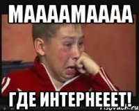 Маааамаааа Где интернееет!