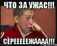 ЧТО ЗА УЖАС!!! СЕРЕЕЕЕЕЖАААА!!!