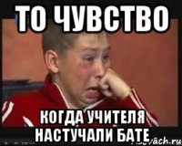 То чувство Когда учителя настучали бате