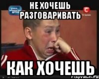 Не хочешь разговаривать как хочешь