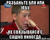 РАЗБАНЬТЕ БЛЯ ИЛИ УЕБУ НЕ СВЯЗЫВАЙСЯ С САШКО НИКОГДА