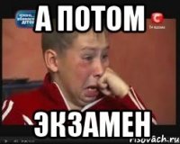 А ПОТОМ ЭКЗАМЕН