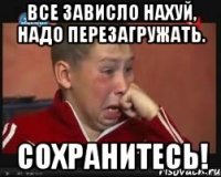 Все зависло нахуй, надо перезагружать. СОХРАНИТЕСЬ!