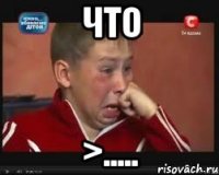что >.....