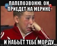 Папепозвоню, он приедет на мерине и набьёт тебе морду