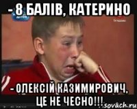 - 8 балів, Катерино - Олексій Казимирович, це не чесно!!!