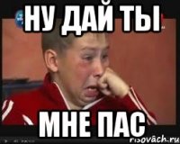 ну дай ты МНЕ ПАС