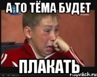 А то Тёма будет Плакать