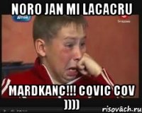 Noro jan mi lacacru mardkanc!!! Covic cov ))))