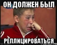 Он должен был РЕПЛИЦИРОВАТЬСЯ
