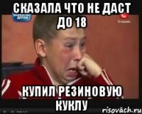 сказала что не даст до 18 купил резиновую куклу