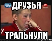Друзья тральнули