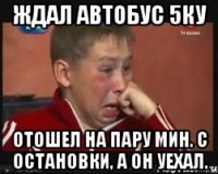 Ждал автобус 5ку Отошел на пару мин. с остановки, а он уехал.