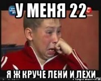 у меня 22 я ж круче лени и лехи